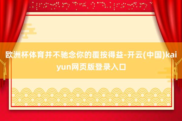 欧洲杯体育并不驰念你的覆按得益-开云(中国)kaiyun网页版登录入口