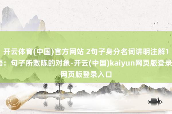 开云体育(中国)官方网站 2句子身分名词讲明注解1.主语：句子所敷陈的对象-开云(中国)kaiyun网页版登录入口