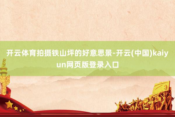 开云体育拍摄铁山坪的好意思景-开云(中国)kaiyun网页版登录入口