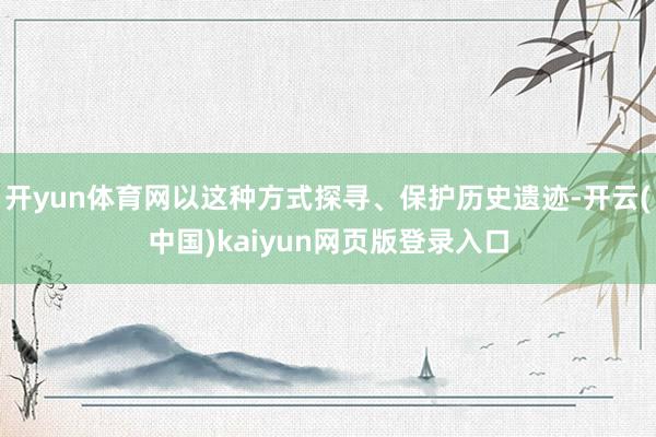 开yun体育网以这种方式探寻、保护历史遗迹-开云(中国)kaiyun网页版登录入口