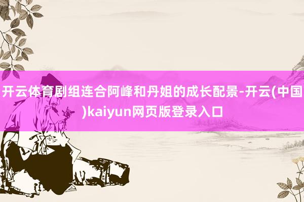 开云体育剧组连合阿峰和丹姐的成长配景-开云(中国)kaiyun网页版登录入口