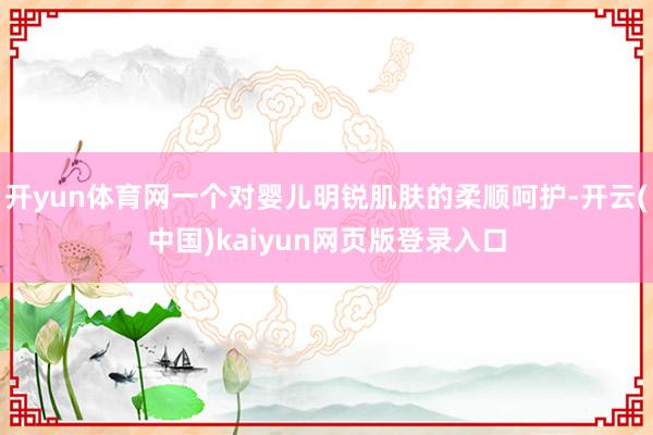 开yun体育网一个对婴儿明锐肌肤的柔顺呵护-开云(中国)kaiyun网页版登录入口