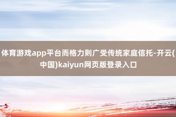体育游戏app平台而格力则广受传统家庭信托-开云(中国)kaiyun网页版登录入口