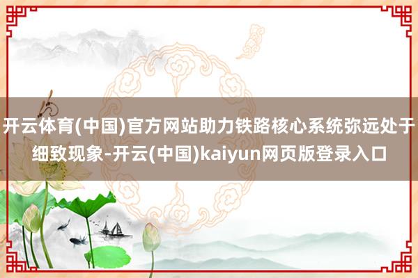 开云体育(中国)官方网站助力铁路核心系统弥远处于细致现象-开云(中国)kaiyun网页版登录入口