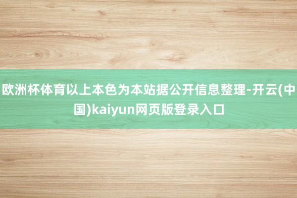 欧洲杯体育以上本色为本站据公开信息整理-开云(中国)kaiyun网页版登录入口