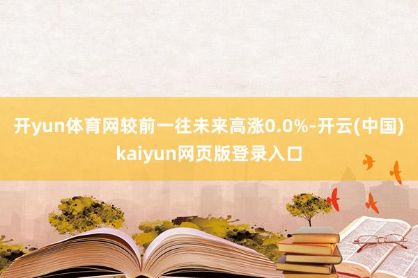 开yun体育网较前一往未来高涨0.0%-开云(中国)kaiyun网页版登录入口