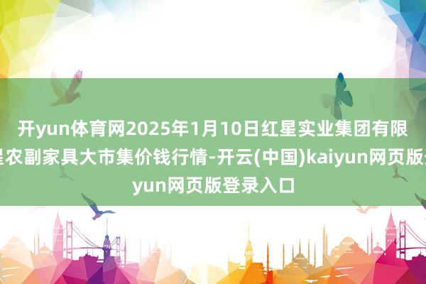开yun体育网2025年1月10日红星实业集团有限公司红星农副家具大市集价钱行情-开云(中国)kaiyun网页版登录入口