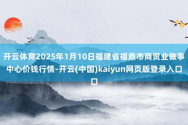 开云体育2025年1月10日福建省福鼎市商贸业做事中心价钱行情-开云(中国)kaiyun网页版登录入口