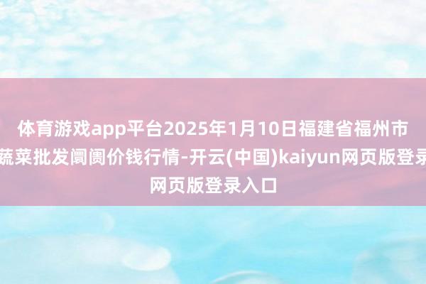 体育游戏app平台2025年1月10日福建省福州市海峡蔬菜批发阛阓价钱行情-开云(中国)kaiyun网页版登录入口