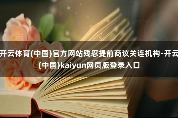 开云体育(中国)官方网站残忍提前商议关连机构-开云(中国)kaiyun网页版登录入口