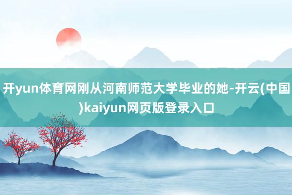 开yun体育网刚从河南师范大学毕业的她-开云(中国)kaiyun网页版登录入口