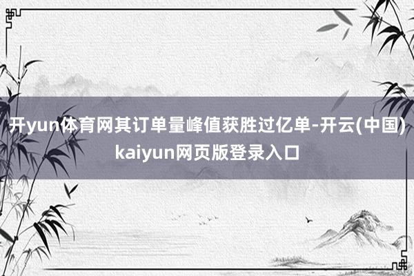 开yun体育网其订单量峰值获胜过亿单-开云(中国)kaiyun网页版登录入口