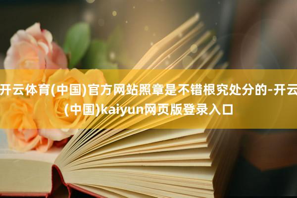 开云体育(中国)官方网站照章是不错根究处分的-开云(中国)kaiyun网页版登录入口
