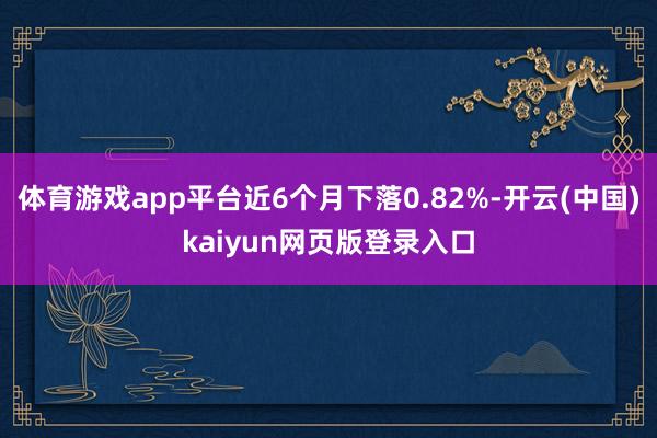体育游戏app平台近6个月下落0.82%-开云(中国)kaiyun网页版登录入口