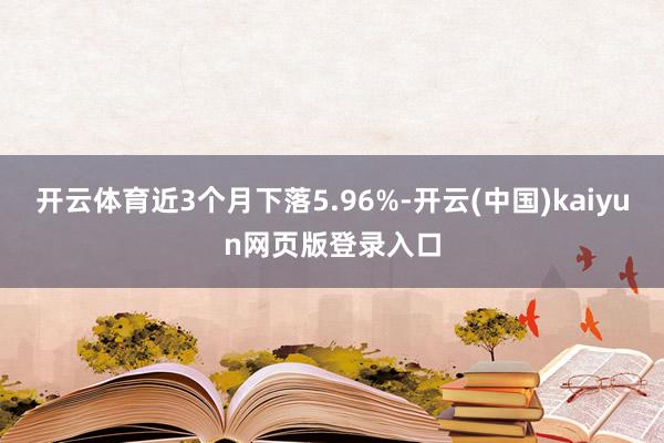 开云体育近3个月下落5.96%-开云(中国)kaiyun网页版登录入口