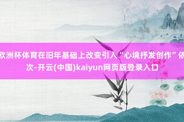 欧洲杯体育在旧年基础上改变引入“心境抒发创作”依次-开云(中国)kaiyun网页版登录入口