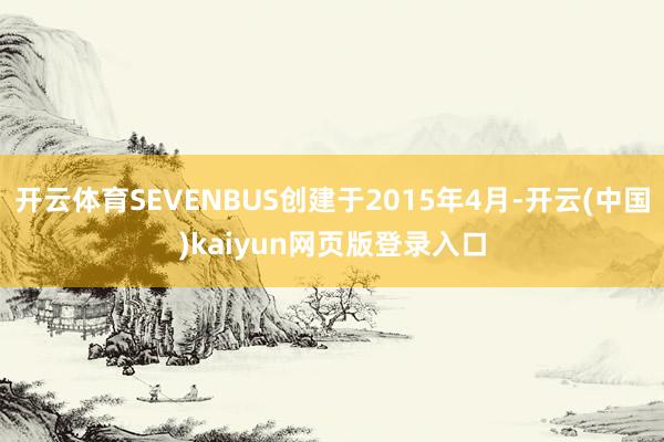 开云体育SEVENBUS创建于2015年4月-开云(中国)kaiyun网页版登录入口