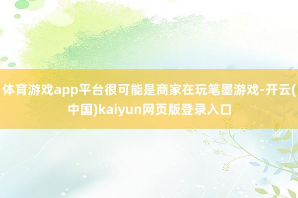 体育游戏app平台很可能是商家在玩笔墨游戏-开云(中国)kaiyun网页版登录入口