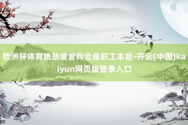 欧洲杯体育姚劲波曾向合座职工本旨-开云(中国)kaiyun网页版登录入口