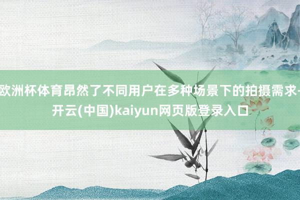 欧洲杯体育昂然了不同用户在多种场景下的拍摄需求-开云(中国)kaiyun网页版登录入口