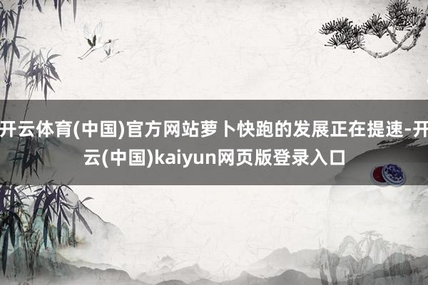 开云体育(中国)官方网站萝卜快跑的发展正在提速-开云(中国)kaiyun网页版登录入口