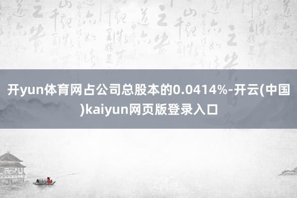 开yun体育网占公司总股本的0.0414%-开云(中国)kaiyun网页版登录入口