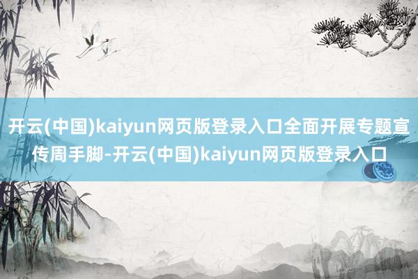 开云(中国)kaiyun网页版登录入口全面开展专题宣传周手脚-开云(中国)kaiyun网页版登录入口