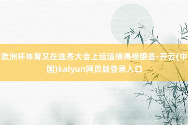 欧洲杯体育又在选秀大会上运道摘得榜眼签-开云(中国)kaiyun网页版登录入口