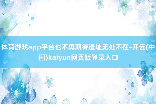 体育游戏app平台也不再期待遗址无处不在-开云(中国)kaiyun网页版登录入口