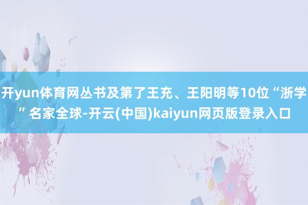 开yun体育网丛书及第了王充、王阳明等10位“浙学”名家全球-开云(中国)kaiyun网页版登录入口