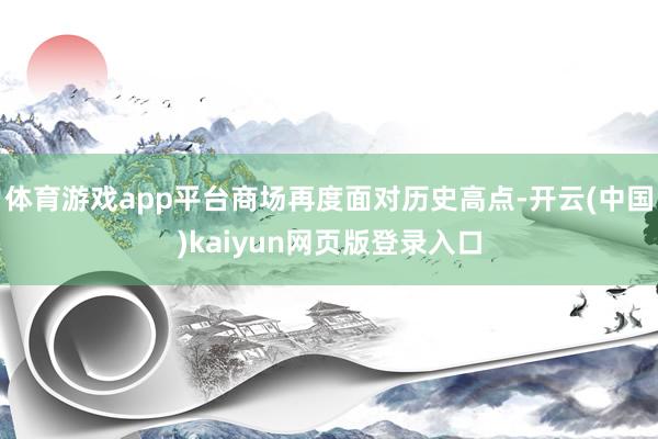 体育游戏app平台商场再度面对历史高点-开云(中国)kaiyun网页版登录入口