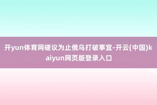 开yun体育网磋议为止俄乌打破事宜-开云(中国)kaiyun网页版登录入口