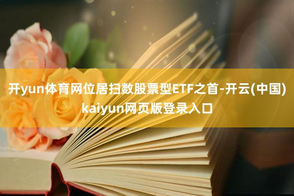 开yun体育网位居扫数股票型ETF之首-开云(中国)kaiyun网页版登录入口