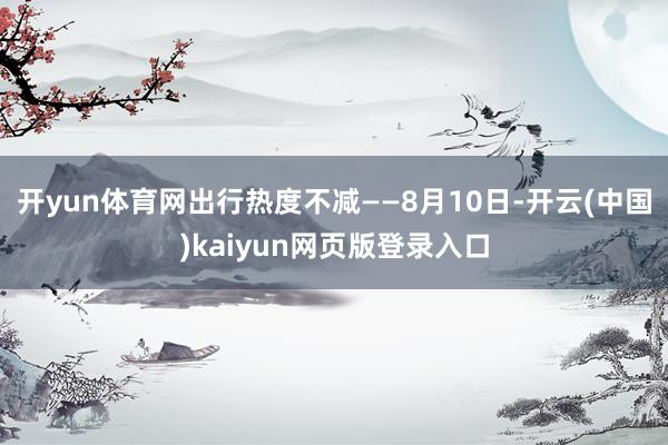 开yun体育网出行热度不减——8月10日-开云(中国)kaiyun网页版登录入口