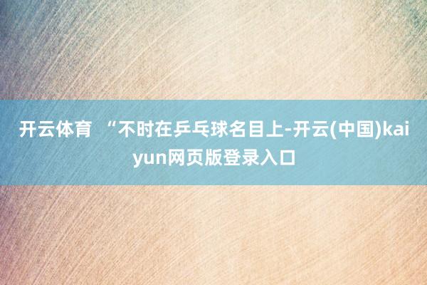 开云体育  “不时在乒乓球名目上-开云(中国)kaiyun网页版登录入口