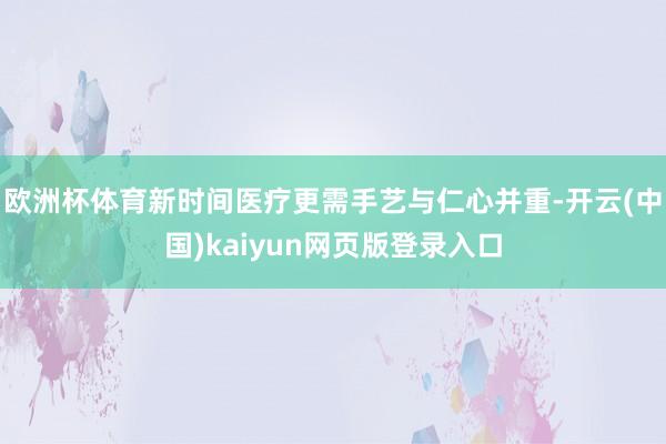 欧洲杯体育新时间医疗更需手艺与仁心并重-开云(中国)kaiyun网页版登录入口