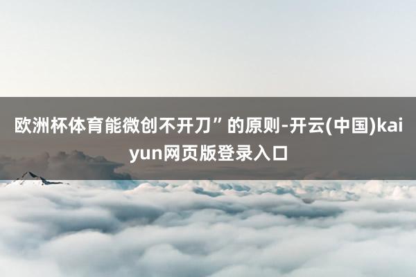 欧洲杯体育能微创不开刀”的原则-开云(中国)kaiyun网页版登录入口