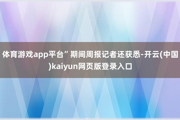 体育游戏app平台”期间周报记者还获悉-开云(中国)kaiyun网页版登录入口