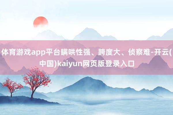 体育游戏app平台瞒哄性强、跨度大、侦察难-开云(中国)kaiyun网页版登录入口