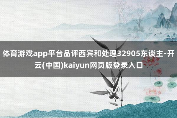 体育游戏app平台品评西宾和处理32905东谈主-开云(中国)kaiyun网页版登录入口