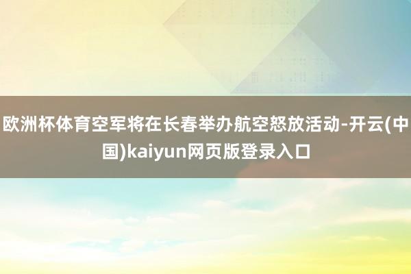 欧洲杯体育空军将在长春举办航空怒放活动-开云(中国)kaiyun网页版登录入口