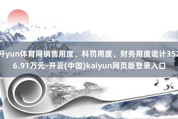 开yun体育网销售用度、科罚用度、财务用度诡计3526.91万元-开云(中国)kaiyun网页版登录入口