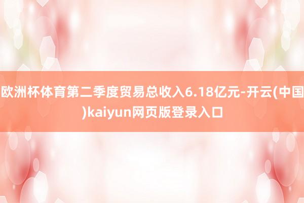 欧洲杯体育第二季度贸易总收入6.18亿元-开云(中国)kaiyun网页版登录入口