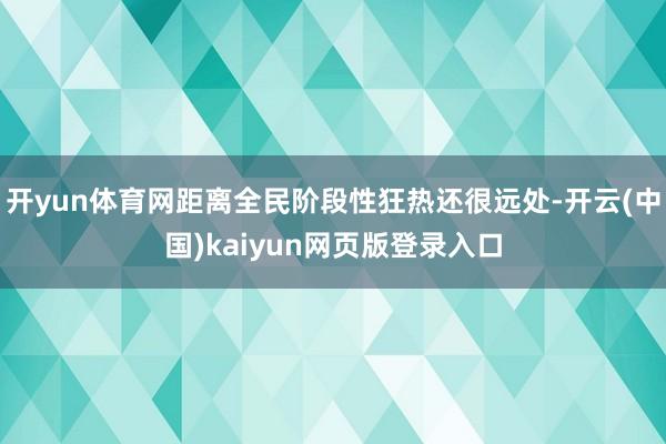 开yun体育网距离全民阶段性狂热还很远处-开云(中国)kaiyun网页版登录入口