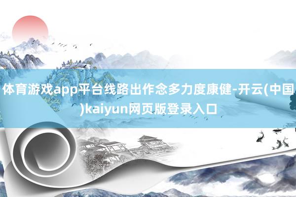 体育游戏app平台线路出作念多力度康健-开云(中国)kaiyun网页版登录入口