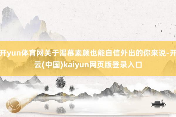 开yun体育网关于渴慕素颜也能自信外出的你来说-开云(中国)kaiyun网页版登录入口