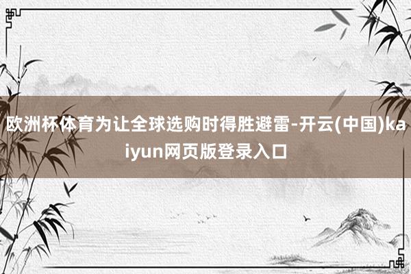 欧洲杯体育为让全球选购时得胜避雷-开云(中国)kaiyun网页版登录入口