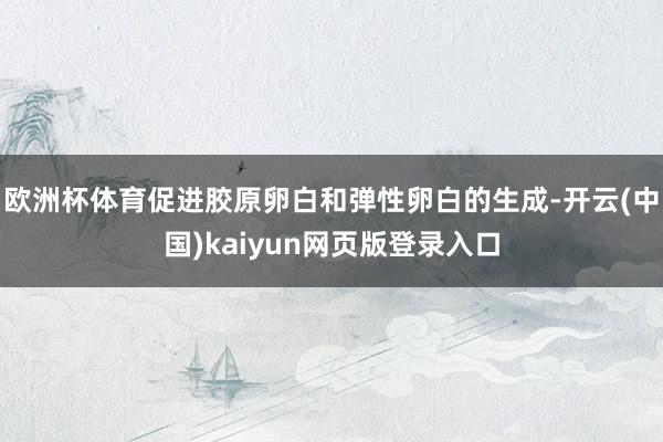 欧洲杯体育促进胶原卵白和弹性卵白的生成-开云(中国)kaiyun网页版登录入口