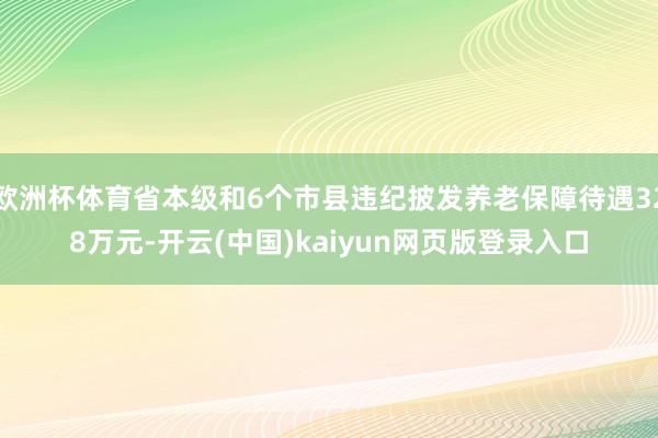 欧洲杯体育省本级和6个市县违纪披发养老保障待遇328万元-开云(中国)kaiyun网页版登录入口