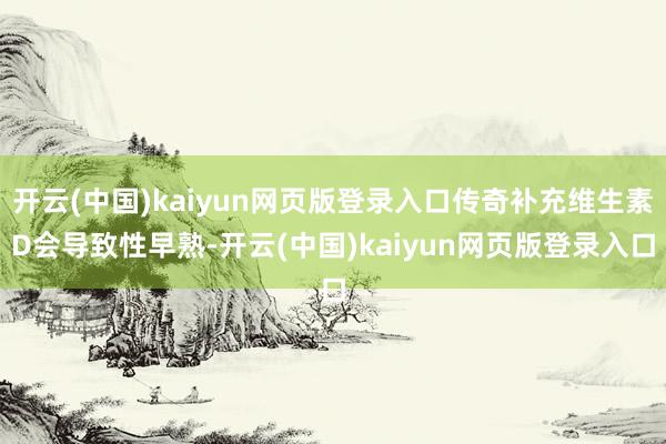 开云(中国)kaiyun网页版登录入口传奇补充维生素D会导致性早熟-开云(中国)kaiyun网页版登录入口